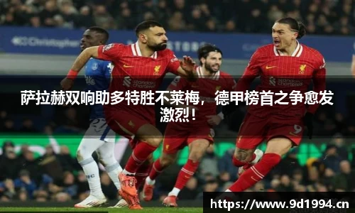 萨拉赫双响助多特胜不莱梅，德甲榜首之争愈发激烈！