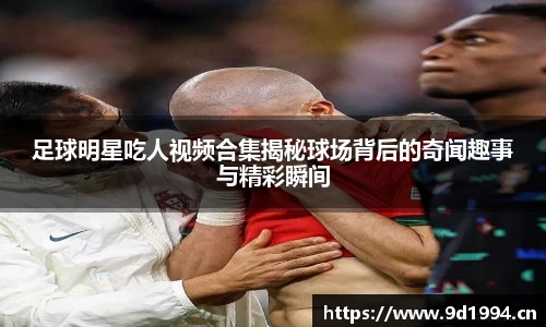 足球明星吃人视频合集揭秘球场背后的奇闻趣事与精彩瞬间