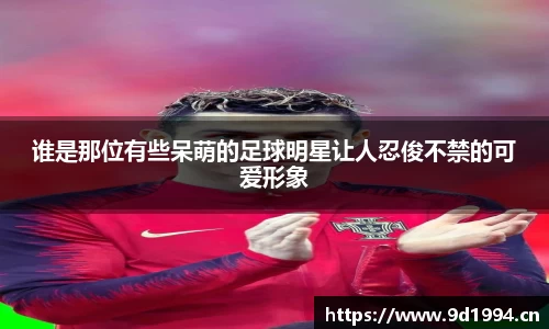 谁是那位有些呆萌的足球明星让人忍俊不禁的可爱形象