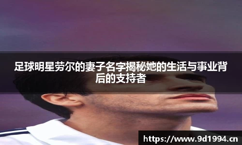 足球明星劳尔的妻子名字揭秘她的生活与事业背后的支持者
