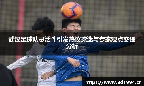武汉足球队灵活性引发热议球迷与专家观点交锋分析